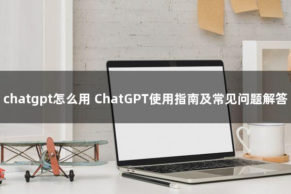 chatgpt怎么用 ChatGPT使用指南及常见问题解答